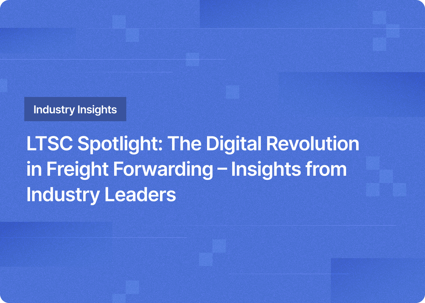 LTSC Spotlight: The Digital Revolution in Freight Forwarding – Insights from Industry Leaders